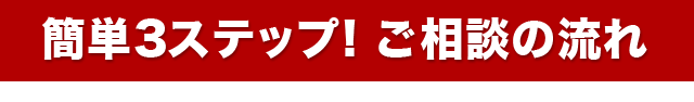 簡単3ステップ！ご相談の流れ